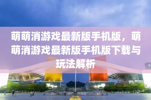 萌萌消游戲最新版手機版，萌萌消游戲最新版手機版下載與玩法解析