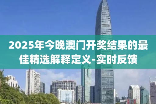2025年今晚澳門開獎(jiǎng)結(jié)果的最佳精選解釋定義-實(shí)時(shí)反饋