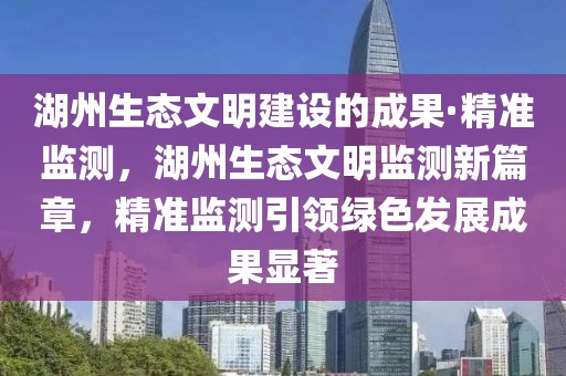 湖州生態(tài)文明建設(shè)的成果·精準(zhǔn)監(jiān)測(cè)，湖州生態(tài)文明監(jiān)測(cè)新篇章，精準(zhǔn)監(jiān)測(cè)引領(lǐng)綠色發(fā)展成果顯著