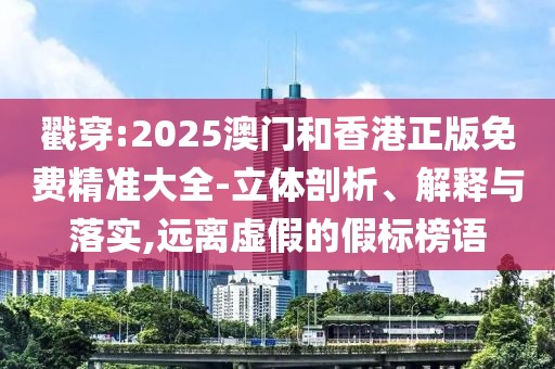 戳穿:2025澳門和香港正版免費精準大全-立體剖析、解釋與落實,遠離虛假的假標榜語
