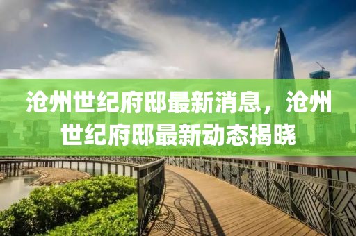 滄州世紀(jì)府邸最新消息，滄州世紀(jì)府邸最新動(dòng)態(tài)揭曉