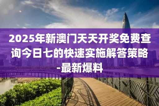 2025年新澳門天天開(kāi)獎(jiǎng)免費(fèi)查詢今日七的快速實(shí)施解答策略-最新爆料