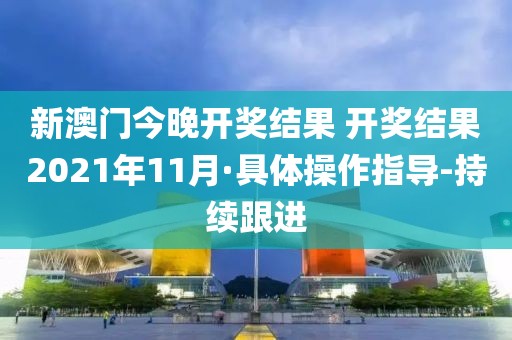 新澳門今晚開獎(jiǎng)結(jié)果 開獎(jiǎng)結(jié)果2021年11月·具體操作指導(dǎo)-持續(xù)跟進(jìn)