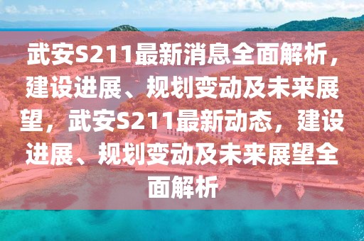 武安S211最新消息全面解析，建設(shè)進(jìn)展、規(guī)劃變動及未來展望，武安S211最新動態(tài)，建設(shè)進(jìn)展、規(guī)劃變動及未來展望全面解析