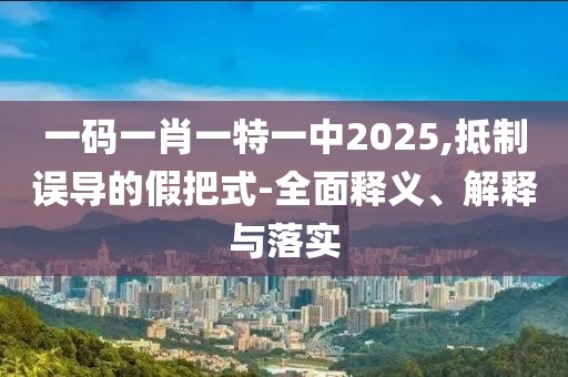 一碼一肖一特一中2025,抵制誤導的假把式-全面釋義、解釋與落實