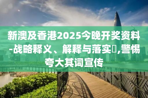 新澳及香港2025今晚開(kāi)獎(jiǎng)資料-戰(zhàn)略釋義、解釋與落實(shí)?,警惕夸大其詞宣傳