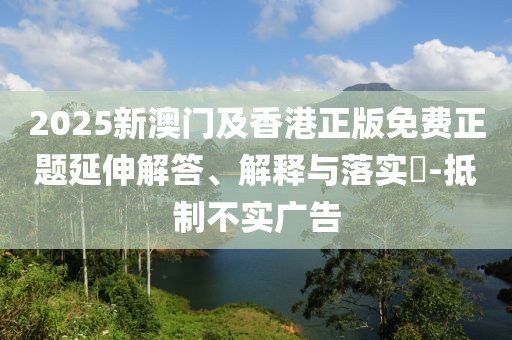 2025新澳門及香港正版免費正題延伸解答、解釋與落實?-抵制不實廣告