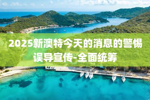 2025新澳特今天的消息的警惕誤導(dǎo)宣傳-全面統(tǒng)籌