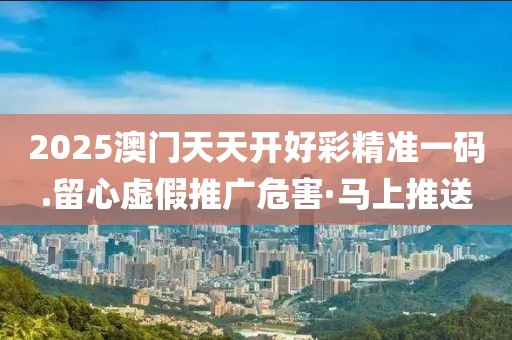 2025澳門天天開好彩精準(zhǔn)一碼.留心虛假推廣危害·馬上推送