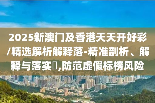 2025新澳門及香港天天開好彩/精選解析解釋落-精準(zhǔn)剖析、解釋與落實(shí)?,防范虛假標(biāo)榜風(fēng)險(xiǎn)