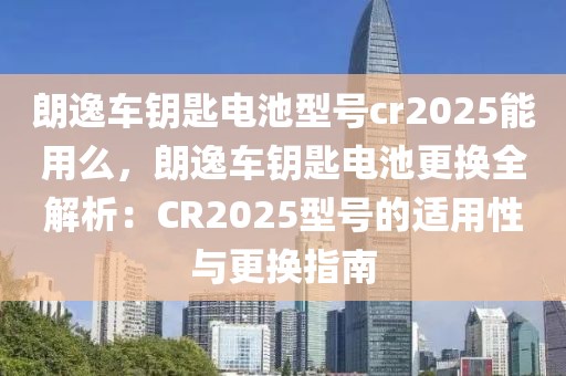 朗逸車鑰匙電池型號cr2025能用么，朗逸車鑰匙電池更換全解析：CR2025型號的適用性與更換指南