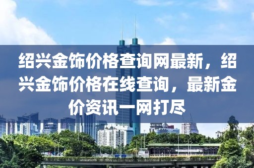 紹興金飾價(jià)格查詢(xún)網(wǎng)最新，紹興金飾價(jià)格在線查詢(xún)，最新金價(jià)資訊一網(wǎng)打盡
