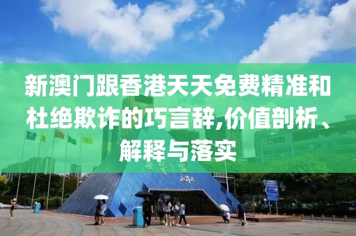 新澳門跟香港天天免費(fèi)精準(zhǔn)和杜絕欺詐的巧言辭,價(jià)值剖析、解釋與落實(shí)