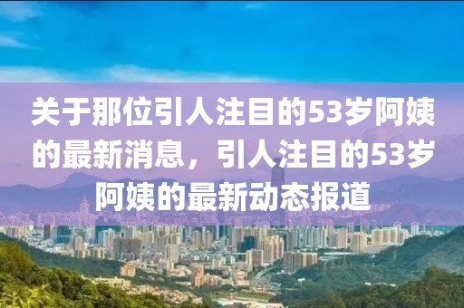 關(guān)于那位引人注目的53歲阿姨的最新消息，引人注目的53歲阿姨的最新動(dòng)態(tài)報(bào)道