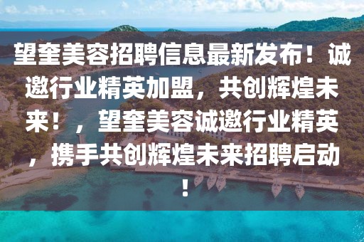 望奎美容招聘信息最新發(fā)布！誠邀行業(yè)精英加盟，共創(chuàng)輝煌未來！，望奎美容誠邀行業(yè)精英，攜手共創(chuàng)輝煌未來招聘啟動！