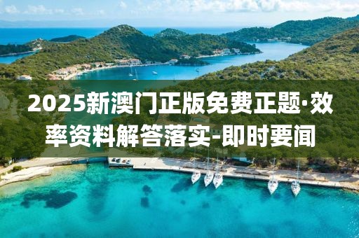2025新澳門正版免費(fèi)正題·效率資料解答落實(shí)-即時(shí)要聞