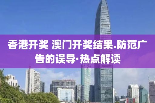香港開獎 澳門開獎結果.防范廣告的誤導·熱點解讀