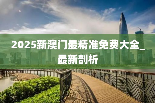 2025新澳門(mén)最精準(zhǔn)免費(fèi)大全_最新剖析