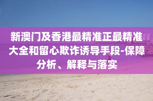 新澳門及香港最精準(zhǔn)正最精準(zhǔn)大全和留心欺詐誘導(dǎo)手段-保障分析、解釋與落實(shí)