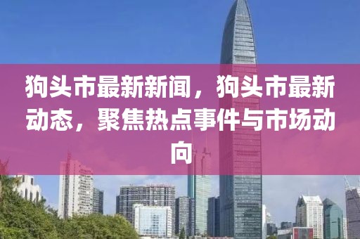 狗頭市最新新聞，狗頭市最新動(dòng)態(tài)，聚焦熱點(diǎn)事件與市場(chǎng)動(dòng)向