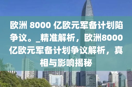 歐洲 8000 億歐元軍備計(jì)劃陷爭(zhēng)議。_精準(zhǔn)解析，歐洲8000億歐元軍備計(jì)劃爭(zhēng)議解析，真相與影響揭秘