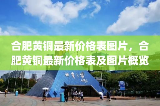 合肥黃銅最新價格表圖片，合肥黃銅最新價格表及圖片概覽