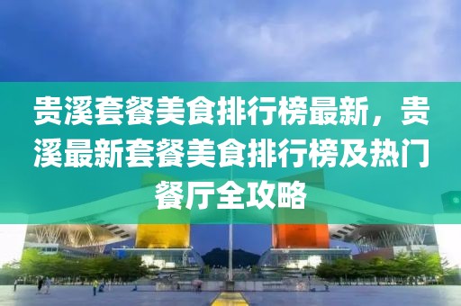 貴溪套餐美食排行榜最新，貴溪最新套餐美食排行榜及熱門餐廳全攻略