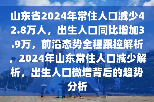 山東省2024年常住人口減少42.8萬人，出生人口同比增加3.9萬，前沿態(tài)勢全程跟控解析，2024年山東常住人口減少解析，出生人口微增背后的趨勢分析
