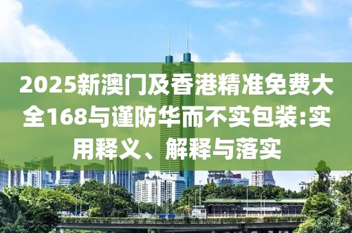 2025新澳門及香港精準(zhǔn)免費(fèi)大全168與謹(jǐn)防華而不實(shí)包裝:實(shí)用釋義、解釋與落實(shí)