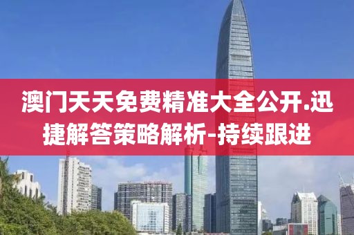 澳門(mén)天天免費(fèi)精準(zhǔn)大全公開(kāi).迅捷解答策略解析-持續(xù)跟進(jìn)