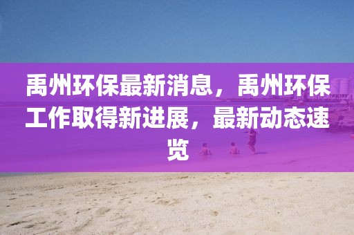 禹州環(huán)保最新消息，禹州環(huán)保工作取得新進展，最新動態(tài)速覽