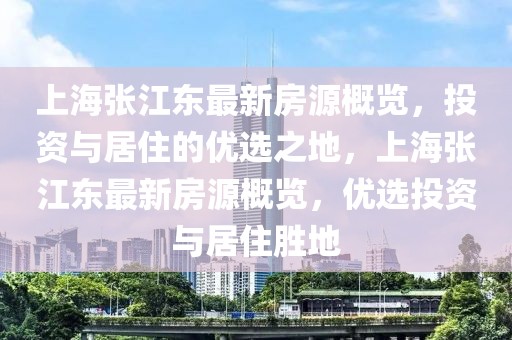 上海張江東最新房源概覽，投資與居住的優(yōu)選之地，上海張江東最新房源概覽，優(yōu)選投資與居住勝地