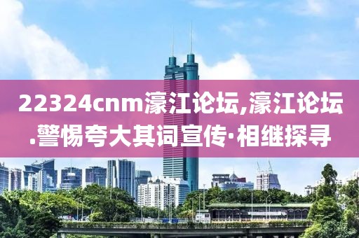 22324cnm濠江論壇,濠江論壇.警惕夸大其詞宣傳·相繼探尋