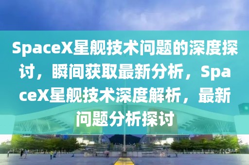 SpaceX星艦技術(shù)問題的深度探討，瞬間獲取最新分析，SpaceX星艦技術(shù)深度解析，最新問題分析探討