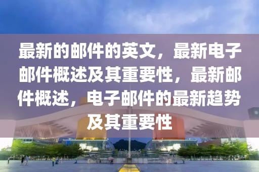 最新的郵件的英文，最新電子郵件概述及其重要性，最新郵件概述，電子郵件的最新趨勢及其重要性