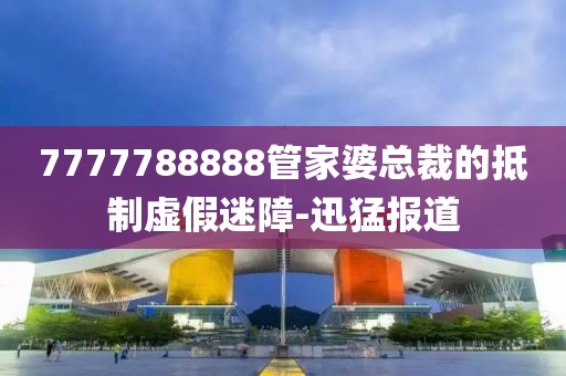 7777788888管家婆總裁的抵制虛假迷障-迅猛報(bào)道