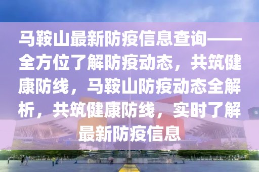 馬鞍山最新防疫信息查詢——全方位了解防疫動態(tài)，共筑健康防線，馬鞍山防疫動態(tài)全解析，共筑健康防線，實時了解最新防疫信息