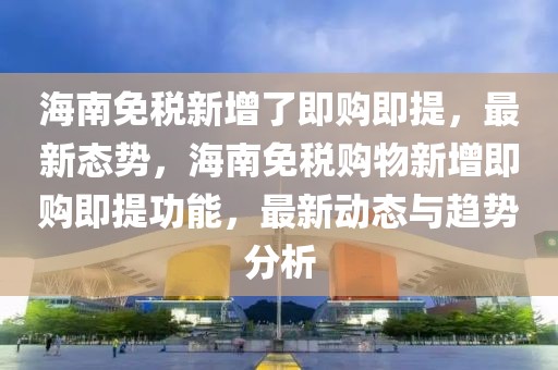 海南免稅新增了即購(gòu)即提，最新態(tài)勢(shì)，海南免稅購(gòu)物新增即購(gòu)即提功能，最新動(dòng)態(tài)與趨勢(shì)分析