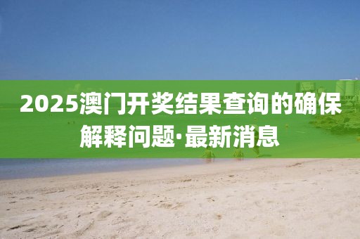 2025澳門開獎(jiǎng)結(jié)果查詢的確保解釋問(wèn)題·最新消息