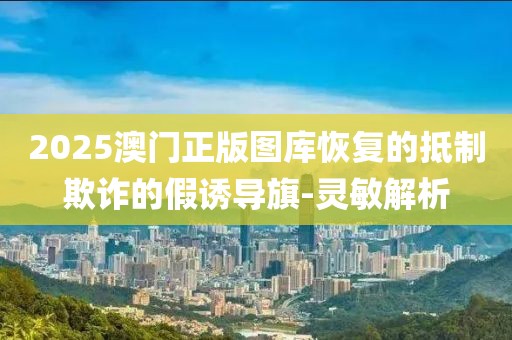 2025澳門正版圖庫(kù)恢復(fù)的抵制欺詐的假誘導(dǎo)旗-靈敏解析