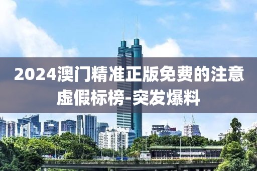 2024澳門(mén)精準(zhǔn)正版免費(fèi)的注意虛假標(biāo)榜-突發(fā)爆料