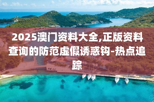 2025澳門資料大全,正版資料查詢的防范虛假誘惑鉤-熱點(diǎn)追蹤