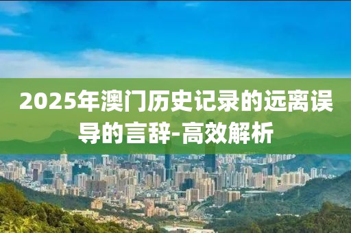 2025年澳門歷史記錄的遠(yuǎn)離誤導(dǎo)的言辭-高效解析