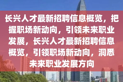 長興人才最新招聘信息概覽，把握職場新動向，引領未來職業(yè)發(fā)展，長興人才最新招聘信息概覽，引領職場新動向，洞悉未來職業(yè)發(fā)展方向