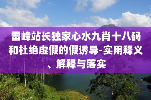 雷峰站長(zhǎng)獨(dú)家心水九肖十八碼和杜絕虛假的假誘導(dǎo)-實(shí)用釋義、解釋與落實(shí)