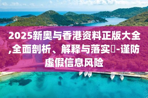 2025新奧與香港資料正版大全,全面剖析、解釋與落實(shí)?-謹(jǐn)防虛假信息風(fēng)險(xiǎn)