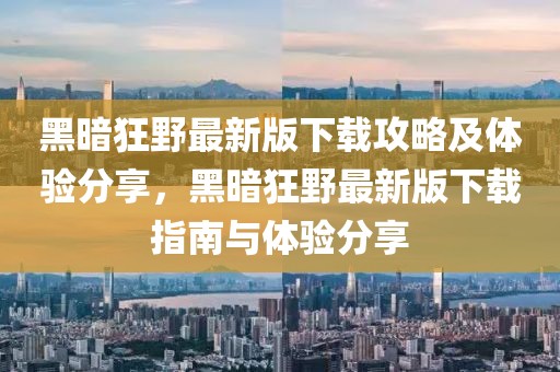 黑暗狂野最新版下載攻略及體驗分享，黑暗狂野最新版下載指南與體驗分享