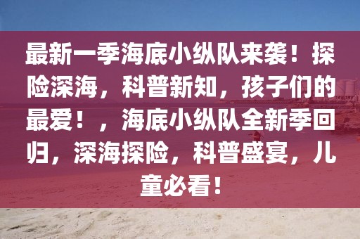 最新一季海底小縱隊(duì)來(lái)襲！探險(xiǎn)深海，科普新知，孩子們的最愛(ài)！，海底小縱隊(duì)全新季回歸，深海探險(xiǎn)，科普盛宴，兒童必看！