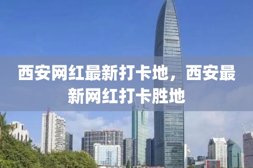 西安網(wǎng)紅最新打卡地，西安最新網(wǎng)紅打卡勝地