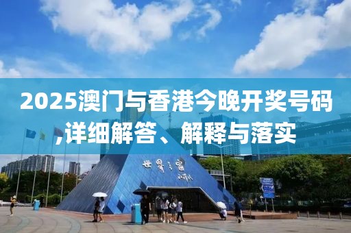 2025澳門與香港今晚開獎號碼,詳細解答、解釋與落實